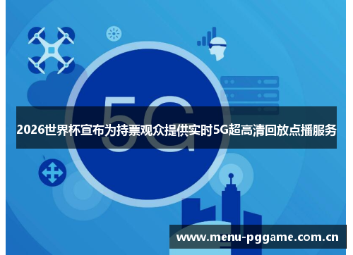 2026世界杯宣布为持票观众提供实时5G超高清回放点播服务 2026世界杯宣布为持票观众提供实时5G超高清回放点播服务