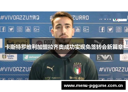 卡斯特罗维利加盟拉齐奥成功实现免签转会新篇章 卡斯特罗维利加盟拉齐奥成功实现免签转会新篇章